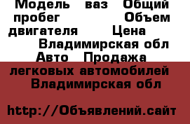  › Модель ­ ваз › Общий пробег ­ 130 000 › Объем двигателя ­ 2 › Цена ­ 155 000 - Владимирская обл. Авто » Продажа легковых автомобилей   . Владимирская обл.